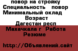 повор на стройку › Специальность ­ повор › Минимальный оклад ­ 15 000 › Возраст ­ 24 - Дагестан респ., Махачкала г. Работа » Резюме   